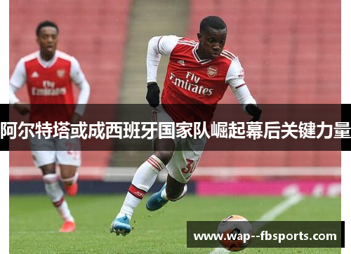 阿尔特塔或成西班牙国家队崛起幕后关键力量