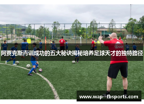阿贾克斯青训成功的五大秘诀揭秘培养足球天才的独特路径
