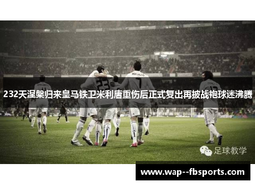 232天涅槃归来皇马铁卫米利唐重伤后正式复出再披战袍球迷沸腾