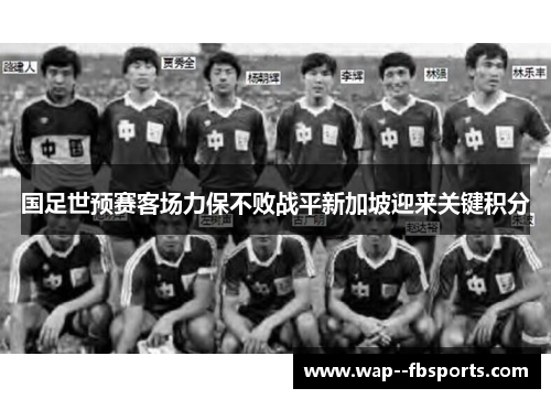 国足世预赛客场力保不败战平新加坡迎来关键积分