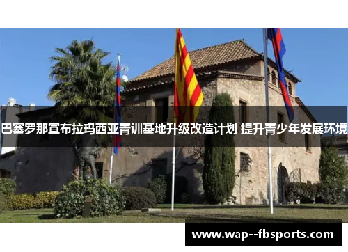 巴塞罗那宣布拉玛西亚青训基地升级改造计划 提升青少年发展环境