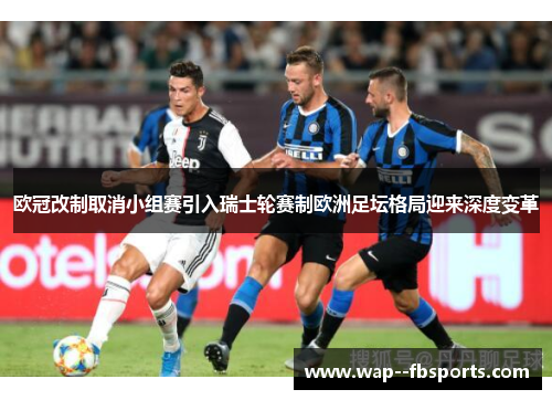 欧冠改制取消小组赛引入瑞士轮赛制欧洲足坛格局迎来深度变革