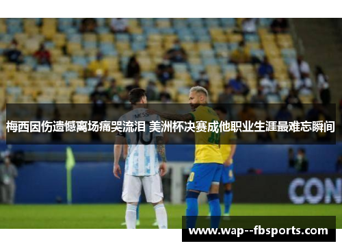 梅西因伤遗憾离场痛哭流泪 美洲杯决赛成他职业生涯最难忘瞬间